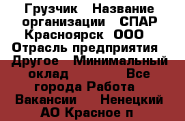 Грузчик › Название организации ­ СПАР-Красноярск, ООО › Отрасль предприятия ­ Другое › Минимальный оклад ­ 16 000 - Все города Работа » Вакансии   . Ненецкий АО,Красное п.